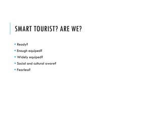SMART TOURIST? ARE WE?
 Ready?
 Enough equiped?
 Widely equiped?
 Social and cultural aware?
 Fearless?
 