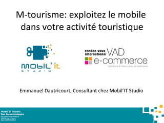 M-tourisme: exploitez le mobile  dans votre activité touristique Emmanuel Dautricourt, Consultant chez Mobil’IT Studio  Mobil’IT Studio 