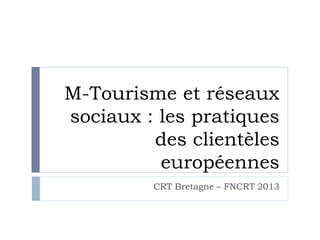 M-Tourisme et réseaux
sociaux : les pratiques
des clientèles
européennes
CRT Bretagne – FNCRT 2013
 