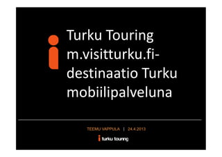Turku Touring
m.visitturku.fi-
destinaatio Turku
mobiilipalveluna
• asddadadas 24.4.2013TEEMU VAPPULA
 