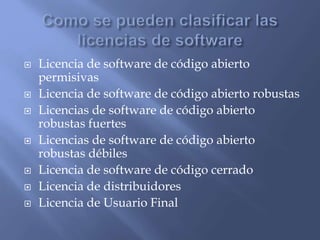  Licencia de software de código abierto
permisivas
 Licencia de software de código abierto robustas
 Licencias de software de código abierto
robustas fuertes
 Licencias de software de código abierto
robustas débiles
 Licencia de software de código cerrado
 Licencia de distribuidores
 Licencia de Usuario Final
 