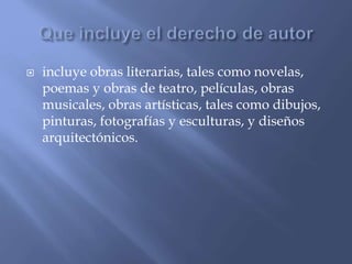  incluye obras literarias, tales como novelas,
poemas y obras de teatro, películas, obras
musicales, obras artísticas, tales como dibujos,
pinturas, fotografías y esculturas, y diseños
arquitectónicos.
 