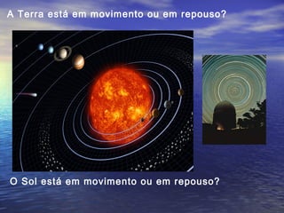 A Terra está em movimento ou em repouso?
O Sol está em movimento ou em repouso?
 