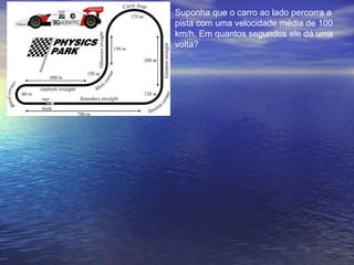 Suponha que o carro ao lado percorra a
pista com uma velocidade média de 100
km/h. Em quantos segundos ele dá uma
volta?
 