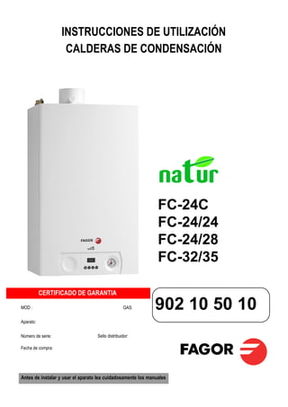 INSTRUCCIONES DE UTILIZACIÓN
                    CALDERAS DE CONDENSACIÓN




                                                               FC-24C
                                                               FC-24/24
                                                               FC-24/28
                                                               FC-32/35

           CERTIFICADO DE GARANTIA

MOD :                                             GAS:        902 10 50 10
Aparato:

Número de serie:                   Sello distribuidor:

Fecha de compra:




Antes de instalar y usar el aparato lea cuidadosamente los manuales
 