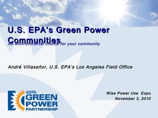 U.S. EPA’s Green PowerU.S. EPA’s Green Power
CommunitiesCommunities
Wise Power Use ExpoWise Power Use Expo
November 3, 2010November 3, 2010
An environmental choice for your community
André Villaseñor, U.S. EPA’s Los Angeles Field Office
 