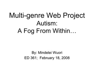 Multi-genre Web Project
        Autism:
  A Fog From Within…


        By: Mindelei Wuori
    ED 361; February 18, 2008