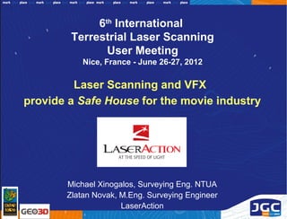 6th International
        Terrestrial Laser Scanning
               User Meeting
           Nice, France - June 26-27, 2012

         Laser Scanning and VFX
provide a Safe House for the movie industry




       Michael Xinogalos, Surveying Eng. NTUA
       Zlatan Novak, M.Eng. Surveying Engineer
                     LaserAction
 