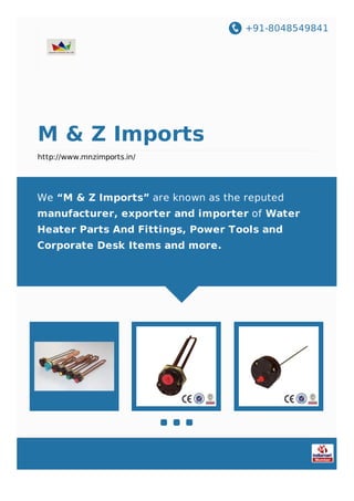 +91-8048549841
M & Z Imports
http://www.mnzimports.in/
We “M & Z Imports” are known as the reputed
manufacturer, exporter and importer of Water
Heater Parts And Fittings, Power Tools and
Corporate Desk Items and more.
 