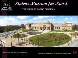 Statens Museum for Kunst
The Home of Danish Paintings
First created Jun 2006. Version 2.0 - 17 Nov 2017. Jerry Daperro. London.
All rights reserved. Rights belong to their respective owners.
Available free for non-commercial, Educational and personal use.
 