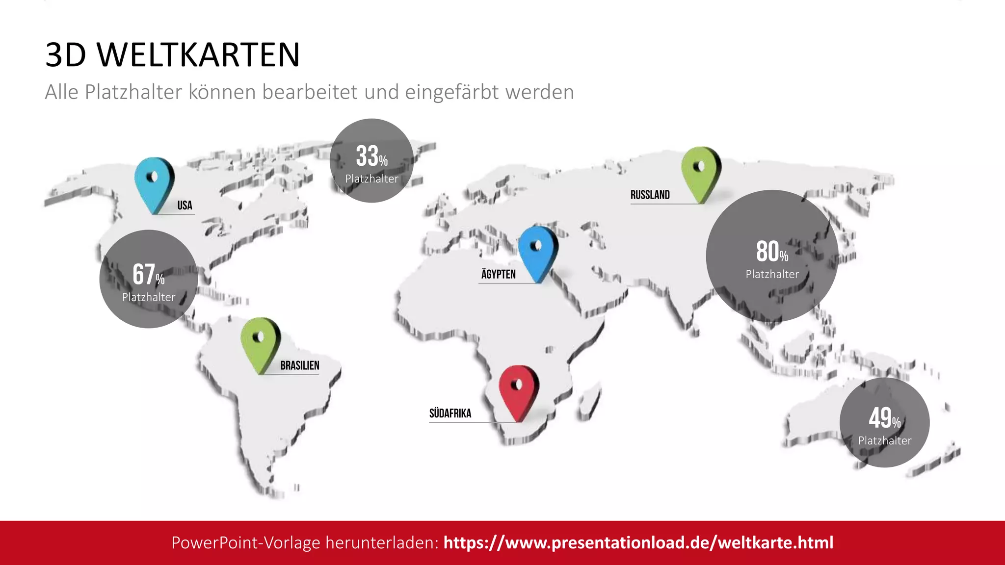 49%
Platzhalter
80%
Platzhalter
33%
Platzhalter
67%
Platzhalter
USA
Südafrika
Russland
Brasilien
Ägypten
3D WELTKARTEN
Alle Platzhalter können bearbeitet und eingefärbt werden
PowerPoint-Vorlage herunterladen: https://www.presentationload.de/weltkarte.html
 