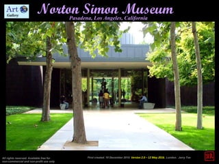 Norton Simon MuseumPasadena, Los Angeles, California
First created. 10 December 2010. Version 2.0 – 12 May 2016. London. Jerry TseAll rights reserved. Available free for
non-commercial and non-profit use only
 
