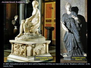 In 1807, many pieces of art works were sold to Napoleon and they are now exhibit as the ‘Borghese collection’ in the
Louvre, Paris.
Satyr on a Dolphin, original
Greek, 1C BC.
Iris (Egyptian godess),
Roman 2C.
Ancient Greek Sculpture
 