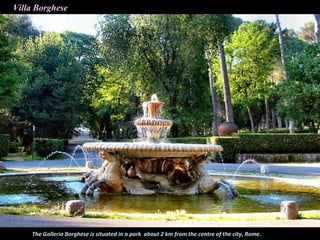 Villa Borghese
Park
The Galleria Borghese is situated in a park about 2 km from the centre of the city, Rome.
 