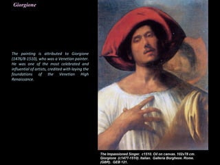 Giorgione
The painting is attributed to Giorgione
(1476/8-1510), who was a Venetian painter.
He was one of the most celebrated and
influential of artists, credited with laying the
foundations of the Venetian High
Renaissance.
 