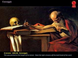 St Jerome. 1605-06. Caravaggio.
This was painted at the height of his career. Note the light streams off the bald head of the saint.
Caravaggio
 