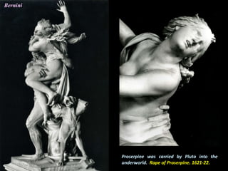 Proserpine was carried by Pluto into the
underworld. Rape of Proserpine. 1621-22.
Bernini
 
