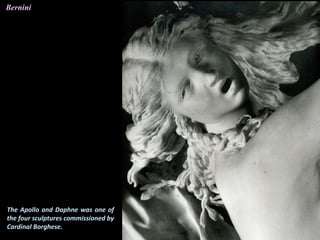 The Apollo and Daphne was one of
the four sculptures commissioned by
Cardinal Borghese.
Bernini
 
