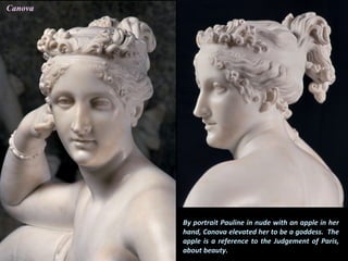 By portrait Pauline in nude with an apple in her
hand, Canova elevated her to be a goddess. The
apple is a reference to the Judgement of Paris,
about beauty.
Canova
 
