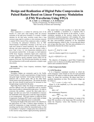 Design and Realization of Digital Pulse Compression in
Pulsed Radars Based on Linear Frequency Modulation
(LFM) Waveforms Using FPGA
H. A. Said1
, A. A. El-Kouny2
, A. E. El-Henawey1
1
Faculity of Engineering, Ain Shams University
2
Misr University of Science and Technology
Abstract
Pulse compression is a method for achieving most of the
benefits of a short pulse while keeping within the practical
constraints of the peak power limitation. It is usually a suitable
substitute for the short pulse waveform except when a long
minimum range might be a problem or when maximum immunity
to repeater ECM is desired. Pulse compression radars, in addition
to overcoming the peak-power limitations, have an EMC
(Electromagnetic Compatibility) advantage in that they can be
made more tolerant to mutual interference. This is achieved by
allowing each pulse-compression radar that operates within a
given band to have its own characteristic modulation and its
own particular matched filter.. In this paper, we shall implement
(LFM) linear frequency modulation digital pulse compression
technique using (FPGA) which has distinct advantages compared
to other application specific integrated circuits (ASIC) for the
purposes of this work. The FPGA provides flexibility, for example,
full reconfiguration in milli-seconds and permits a complete single
chip solution.
Keywords: FPGA, Linear frequency modulation, Digital
pulse compression.
1.Introduction
Nowadays, Radars are commonly used in Air Traffic
Control System. It needs a good presence of target location
and good target resolution. Good range resolution can be
achieved with a shorter pulse. But on the other hand,
shorter pulses need more peak power. The shorter the pulse
gets, the more should its peak power be increased so that
enough energy is packed into the pulse.
High Peak Power makes the design of transmitters and
receivers diﬃcult since the components used to construct
these must be able to withstand the peak power. In order to
overcome this problem, convert the short pulse into a
longer one then use some form of modulation to increase
the bandwidth of the long pulse so that the range resolution
is not compromised. This used scheme is called the Pulse
Compression Technique (PCT) and is used widely in Radar
applications where high peak power is undesirable.
Increasing the length of the pulse achieve the reduction in
the peak power of it. But, it reduces range resolution. To
avoid the compromise in range resolution, some form of
encoding must be done within the transmitted pulse, so that
it is possible to “compress” a longer pulse into a shorter one
in the receiver using suitable signal processing operations.
The easiest form of such encoding is to allow the radar
pulse to modulate a waveform or a sequence that is
uncorrelated in time but known at the receiver. A cross-
correlation operation at the receiver (using the known
transmitted waveform/sequence) will compress the long
received waveform/sequence into a short one. This is due to
the time auto-correlation properties of the transmitted
waveform/sequence, which is max. At zero-lag and almost
zero at lags other than zero. The time auto-correlation of a
deterministic function f(t) of time is given by:
(1)
And, for a random signal X (t), it is given by:
(2)
The objective of designing a good Pulse Compression
system is now to choose an encoding signal that has a very
narrow auto-correlation function.
2. Pulse Compression Radar
2.1. LFM Waveform
It is a frequency modulated waveform in which the
carrier frequency varies linearly in time for some specified
period (for CW radar) or within the pulse width (for pulsed
radar). To obtain this waveform, the phase must have a
quadratic dependence on time. The waveform voltage can
be written as
 )(cos)(cos)( 000 ttVtVtV   (3)
Where V0 is the amplitude, ω0 is the carrier frequency,
and θ(t) is the phase.
When
2
)( ktt  (4)
The instantaneous frequency:
kt
dt
td
t 2
)(
)( 0  

 (5)
Fig. 1 providing intra-pulse modulation. A variant of the
linear FM waveform is the linear-step FM waveform, in
which the frequency versus time function is not the
continuous one.
International Conference on Advanced Information and Communication Technology for Education (ICAICTE 2013)
© 2013. The authors - Published by Atlantis Press 827
 