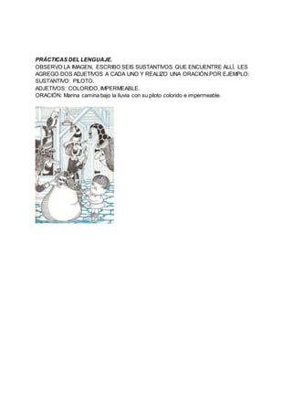 PRÁCTICAS DEL LENGUAJE.
OBSERVO LA IMAGEN, ESCRIBO SEIS SUSTANTIVOS QUE ENCUENTRE ALLÍ, LES
AGREGO DOS ADJETIVOS A CADA UN...