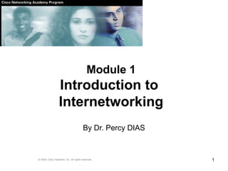 1
Module 1
Introduction to
Internetworking
By Dr. Percy DIAS
© 2009, Cisco Systems, Inc. All rights reserved.
 