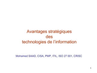 Avantages stratégiques
des
technologies de l’information
Mohamed SAAD, CISA, PMP, ITIL, ISO 27 001, CRISC

1

 