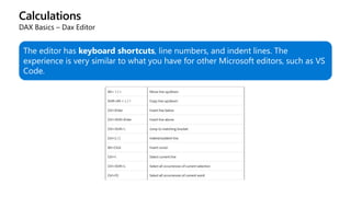 Calculations
DAX Basics – Dax Editor
The editor has keyboard shortcuts, line numbers, and indent lines. The
experience is very similar to what you have for other Microsoft editors, such as VS
Code.
 