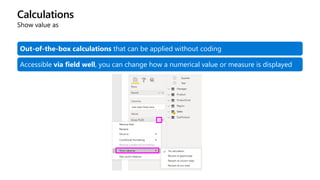 Calculations
Show value as
Out-of-the-box calculations that can be applied without coding
Accessible via field well, you can change how a numerical value or measure is displayed
 