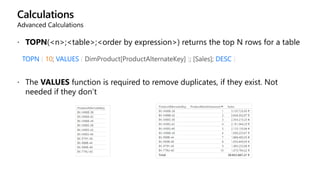 Calculations
Advanced Calculations
 TOPN(<n>;<table>;<order by expression>) returns the top N rows for a table
TOPN ( 10; VALUES ( DimProduct[ProductAlternateKey] ); [Sales]; DESC )
 The VALUES function is required to remove duplicates, if they exist. Not
needed if they don’t
 
