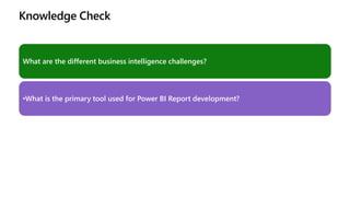 Knowledge Check
What are the different business intelligence challenges?
•What is the primary tool used for Power BI Report development?
 