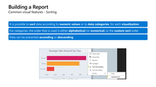 Building a Report
Common visual features - Sorting
It is possible to sort data according to numeric values or to data categories, for each visualization
For categories, the order that is used is either alphabetical (or numerical) or the custom sort order
Data can be presented ascending or descending
 