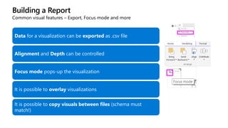 Building a Report
Common visual features – Export, Focus mode and more
Data for a visualization can be exported as .csv file
Alignment and Depth can be controlled
Focus mode pops-up the visualization
It is possible to overlay visualizations
It is possible to copy visuals between files (schema must
match!)
 