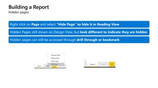 Building a Report
Hidden pages
Right click on Page and select “Hide Page” to hide it in Reading View
Hidden Pages still shown on Design View, but look different to indicate they are hidden
Hidden pages can still be accessed through drill through or bookmark
 