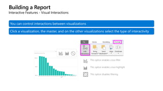 Building a Report
Interactive Features - Visual Interactions
You can control interactions between visualizations
Click a visualization, the master, and on the other visualizations select the type of interactivity
 