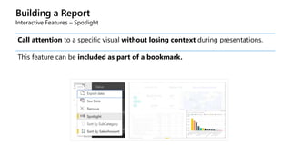 Building a Report
Interactive Features – Spotlight
Call attention to a specific visual without losing context during presentations.
This feature can be included as part of a bookmark.
 