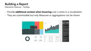 Building a Report
Interactive Features – Tooltips
 Provide additional context when hovering over a series in a visualization
 They are customizable but only Measures or aggregations can be shown
 