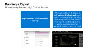 Building a Report
More reporting features - High Contrast Support
High contrast mode Windows
settings
When using Power BI Desktop,
we'll automatically detect which
high contrast theme you're using
and apply those colors across
your report, like the experience
you're used to with other
Microsoft products, such as Excel.
 