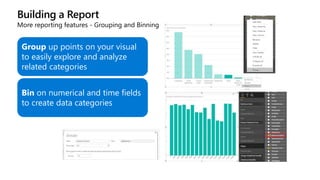 Building a Report
More reporting features - Grouping and Binning
Group up points on your visual
to easily explore and analyze
related categories
Bin on numerical and time fields
to create data categories
 
