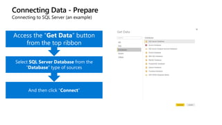 Connecting Data - Prepare
And then click “Connect”
Select SQL Server Database from the
“Database” type of sources
Access the “Get Data” button
from the top ribbon
Connecting to SQL Server (an example)
 