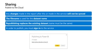 Sharing
Publish to the Cloud
Any changes made in the report after this or made in the service will not be synced
The filename is used for the dataset name
Republishing replaces the existing dataset (name must be the same)
In order to publish, you must sign-in to the service
 
