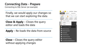 Connecting Data - Prepare
Connecting to SQL Server (an example)
Finally, we would apply our changes so
that we can start exploring the data
Close & Apply – Closes the query
editor and loads the data
Apply – Re-loads the data from source
Close – Closes the query editor
without applying changes
 