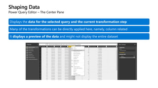 Shaping Data
Power Query Editor – The Center Pane
Displays the data for the selected query and the current transformation step
Many of the transformations can be directly applied here, namely, column related
It displays a preview of the data and might not display the entire dataset
 