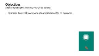 Objectives
After completing this learning, you will be able to:
 Describe Power BI components and its benefits to business
 