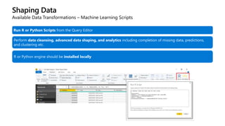 Shaping Data
Available Data Transformations – Machine Learning Scripts
Run R or Python Scripts from the Query Editor
Perform data cleansing, advanced data shaping, and analytics including completion of missing data, predictions,
and clustering etc.
R or Python engine should be installed locally
 