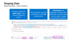 Shaping Data
Query formulas – User Functions
Functions allow for
code reuse. They
require following
syntax:
The procedure must be
enclosed in a new let
and in block
Parameters are
declared in the function
definition and then they
can be used to make
the procedure generic:
 
