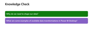 Knowledge Check
•Why do we need to shape our data?
•What are some examples of available data transformations in Power BI Desktop?
 