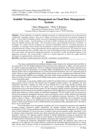 IOSR Journal of Computer Engineering (IOSR-JCE)
e-ISSN: 2278-0661, p- ISSN: 2278-8727Volume 10, Issue 5 (Mar. - Apr. 2013), PP 65-74
www.iosrjournals.org
www.iosrjournals.org 65 | Page
Scalable Transaction Management on Cloud Data Management
Systems
1
Salve Bhagyashri, 2
Prof. Y.B.Gurav
1
Department of Computer Science, PVPIT COE Pune.
2
Assistant Professor Department of Computer Science, PVPIT COE Pune.
Abstract: Cloud computing is a model for enabling convenient, on -demand network access to shared pool of
configurable computing resources that can be rapidly provisioned and released with minimal management
effort . As the problem of building scalable trans-action management mechanisms for multi-row transactions on
key-value storage systems . For that purpose we develop scalable techniques for transaction management by
using the snapshot isolation (SI) model. This SI model can give non-serializable transaction executions, we
investigate two conflict detection techniques for ensuring serializability under SI. As getting importance of
scalability, we investigate system models and mechanisms in which the transaction management functions are
decoupled from the storage system and integrated with the application-level processes. We present two system
models and demonstrate their scalability under the scale-out paradigm of Cloud com-putting platforms. In the
first system model, all transaction management functions are executed in a fully decentralized manner by the
application processes. The second model is based on a hybrid approach in which the conflict detection
techniques are implemented by a dedicated service.
Keywords- cloud data, scalable transaction, SI model , serialization , decentralization.
I. Introduction
It has been considered that the traditional database systems based on the relational model and SQL do
not scale well [1], [2]. The NoSQL databases based on the key-value model such as HBase, have been shown to
be scalable in large scale applications. However, traditional relational databases, these systems typically do not
provide general multi-row transactions. For example, HBase and Bigtable provide only single-row transactions,
whereas systems such as Google Megastore [3], G-store [4] provide transactions only over a particular group of
entities. However, many applications such as online, online auction services, shopping stores ,financial services,
while requiring high scalability and availability, still need certain strong transactional consistency guarantees.
These two classes of systems, relational and NoSQL based systems, represent two opposite points in scalability
versus functionality space.
In this paper, we are giving scalable system models for providing multi-row serializable transactions by
using snapshot isolation (SI) [5]. The attractive part of snapshot isolation model is for scalability, [5], since
transactions read from a snapshot, the reads are never blocked due to write locks, thereby providing more
concurrency. Due to this we focused on two aspect. First, we investigate scalable models for transaction
management on key-value based storage systems. For this transaction support is based on decoupling transaction
management from the storage service and then integrating it with the application-level processes. Due to this we
present and evaluate two system models for transaction management. The first model is fully decentralized, in
which all the transaction management functions, such as concurrency control, conflict detection and atomically
committing the transaction updates are performed by the application processes themselves. This execution
model is shown in Figure 1. The metadata necessary for transaction coordination such as read/write sets and
lock information are stored in the underlying key-value based Cloud storage. The second model is a hybrid
model in which certain functions such as conflict detection are performed using a dedicated service. We refer to
this as service-based model.
The second aspect of our investigation is related to the level of transaction consistency and tradeoffs in
providing stronger consistency models. Specifically, the snapshot isolation model does not guarantee
serializability [5], [6]. Various techniques have been proposed to avoid serialization anomalies in SI [7], [8], [9].
Some of these techniques [7], [8] are preventive in nature as they prevent potential conflict dependency cycles
by aborting certain transactions, but they may abort transactions that may not necessarily lead to serialization
anomalies.. However, this approach requires tracking of conflict dependencies among all transactions and
checking for dependency cycles, and hence it can be expensive. We present here how these two techniques can
be implemented on Cloud-based key-value databases, and present their comparative evaluation.
In realizing the transaction management model described above, the following issues need to be
addressed. In our approach, the commit protocol is performed by individual application processes in various
steps, and the entire se-quence of steps is not performed as a critical section. Not performing all steps of the
 