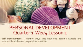 PERSONAL DEVELOPMENT
Quarter 1-Wee4 Lesson 1
Self Development – Identify ways that help one become capable and
responsible adolescent prepared for adult life.
 