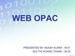 WEB OPAC
PRESENTED BY AKASH KURMI - M-01
BUI THI HOANG THANH - M-34
 